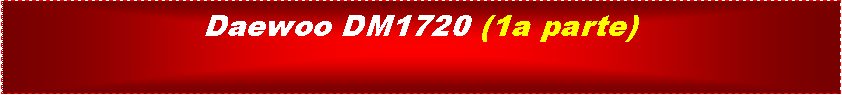 Cuadro de texto: Daewoo DM1720 (1a parte)