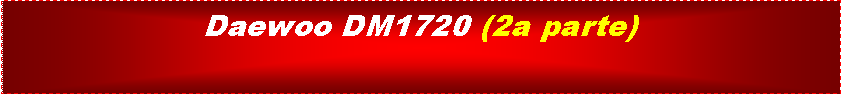 Cuadro de texto: Daewoo DM1720 (2a parte)