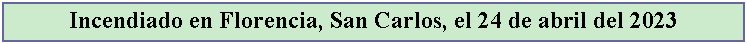 Cuadro de texto: Incendiado en Florencia, San Carlos, el 24 de abril del 2023