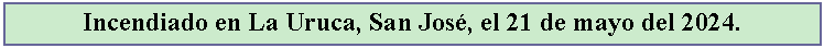Cuadro de texto: Incendiado en La Uruca, San Jos, el 21 de mayo del 2024.