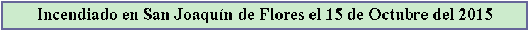 Cuadro de texto: Incendiado en San Joaqun de Flores el 15 de Octubre del 2015