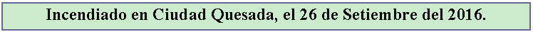 Cuadro de texto: Incendiado en Ciudad Quesada, el 26 de Setiembre del 2016.