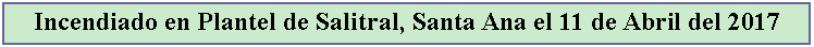 Cuadro de texto: Incendiado en Plantel de Salitral, Santa Ana el 11 de Abril del 2017