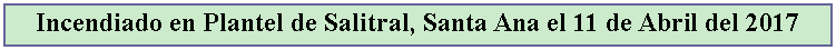 Cuadro de texto: Incendiado en Plantel de Salitral, Santa Ana el 11 de Abril del 2017
