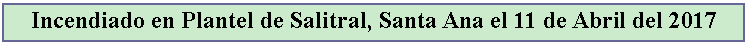 Cuadro de texto: Incendiado en Plantel de Salitral, Santa Ana el 11 de Abril del 2017